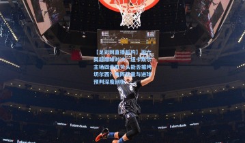 【足彩网直播机构】周六英超巅峰对决，纽卡斯尔主场四连胜势头能否摧垮切尔西？残阵较量与进球预判深度剖析