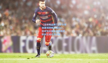 【足彩网品牌】6岁小球迷赛场呐喊助威U23，坚定信念国足必创历史，胜利之光已然闪现