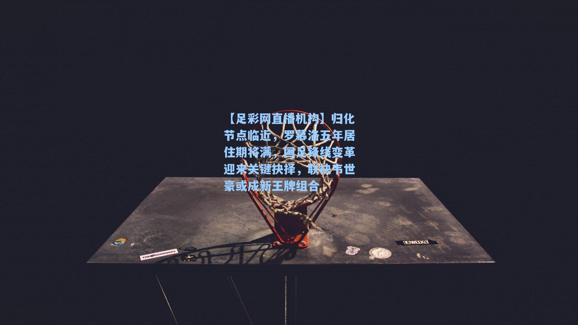 归化节点临近，罗慕洛五年居住期将满，国足锋线变革迎来关键抉择，联袂韦世豪或成新王牌组合