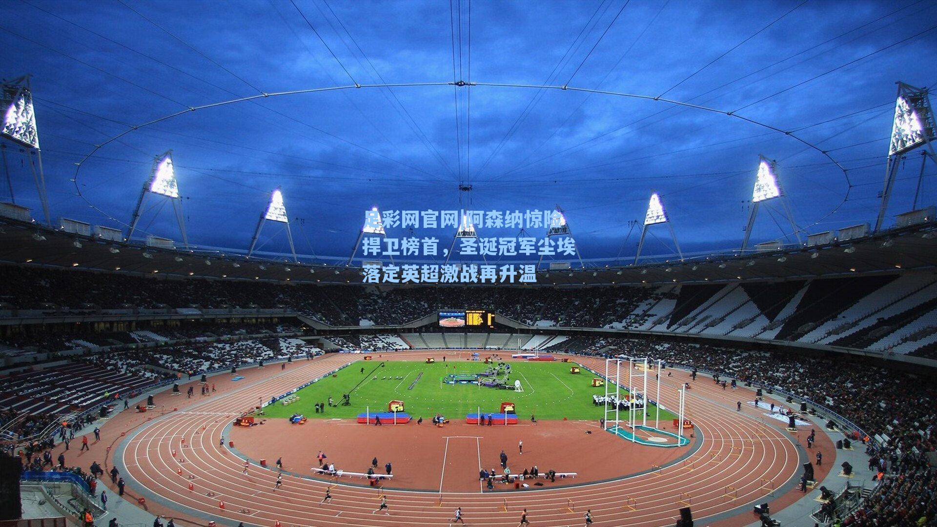 阿森纳惊险捍卫榜首,圣诞冠军尘埃落定英超激战再升温