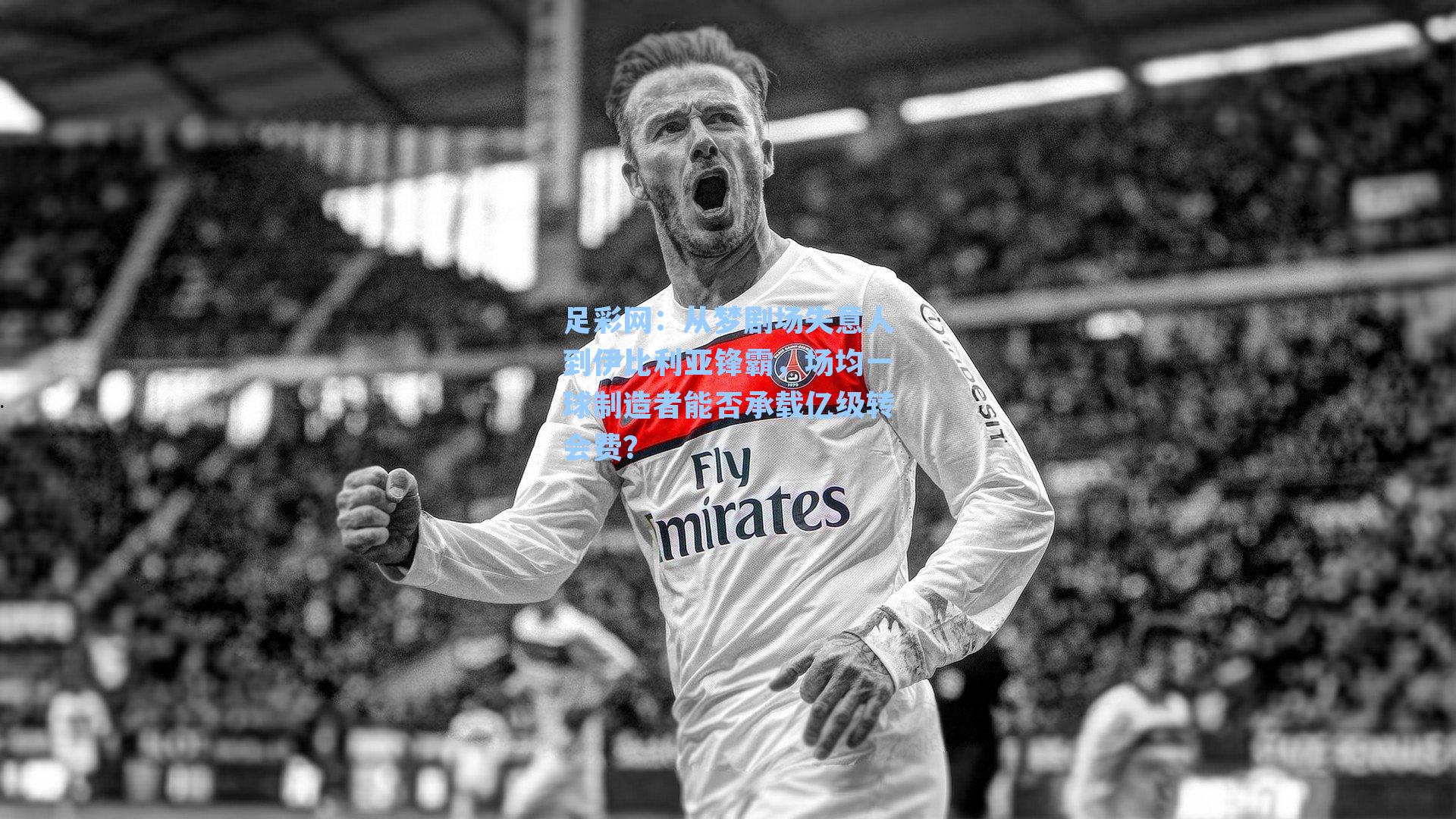 从梦剧场失意人到伊比利亚锋霸,场均一球制造者能否承载亿级转会费?