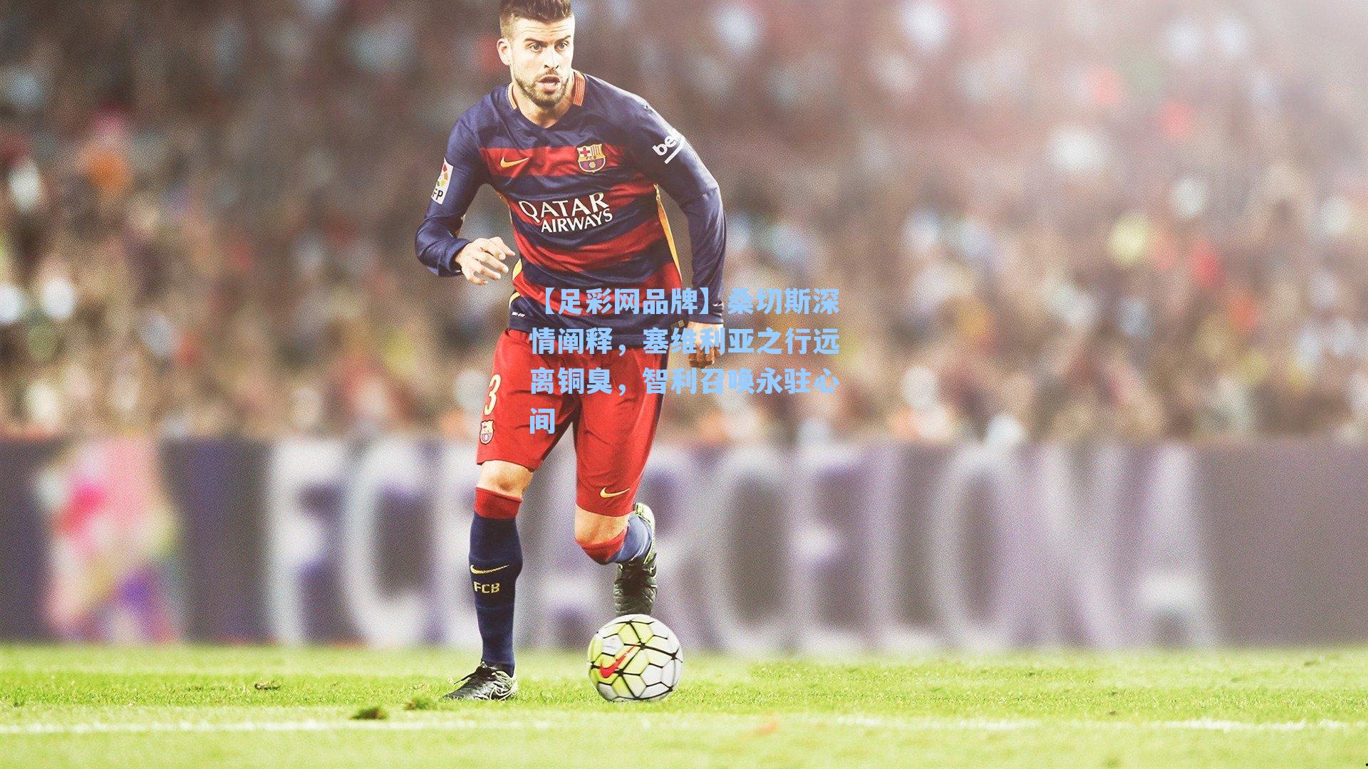 桑切斯深情阐释,塞维利亚之行远离铜臭,智利召唤永驻心间