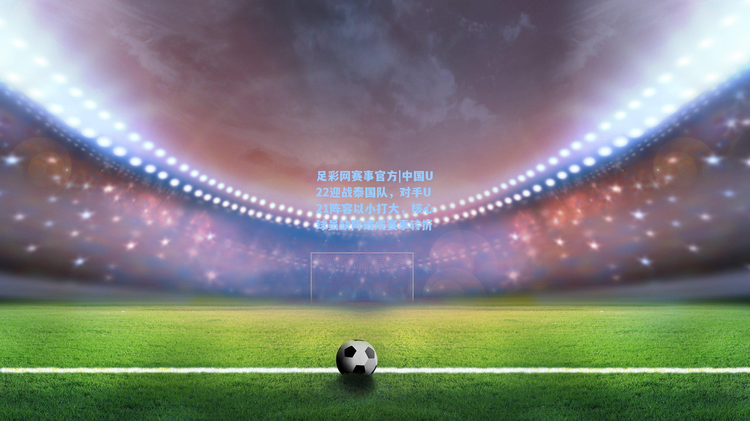 中国U22迎战泰国队，对手U21阵容以小打大，核心球员缺阵或成赛事转折