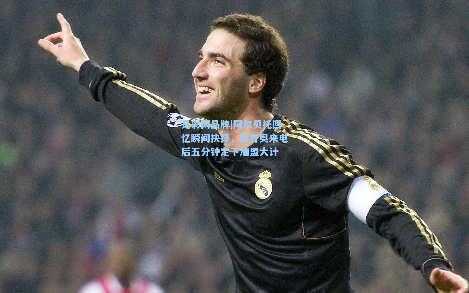 阿尔贝托回忆瞬间抉择，拉齐奥来电后五分钟定下加盟大计