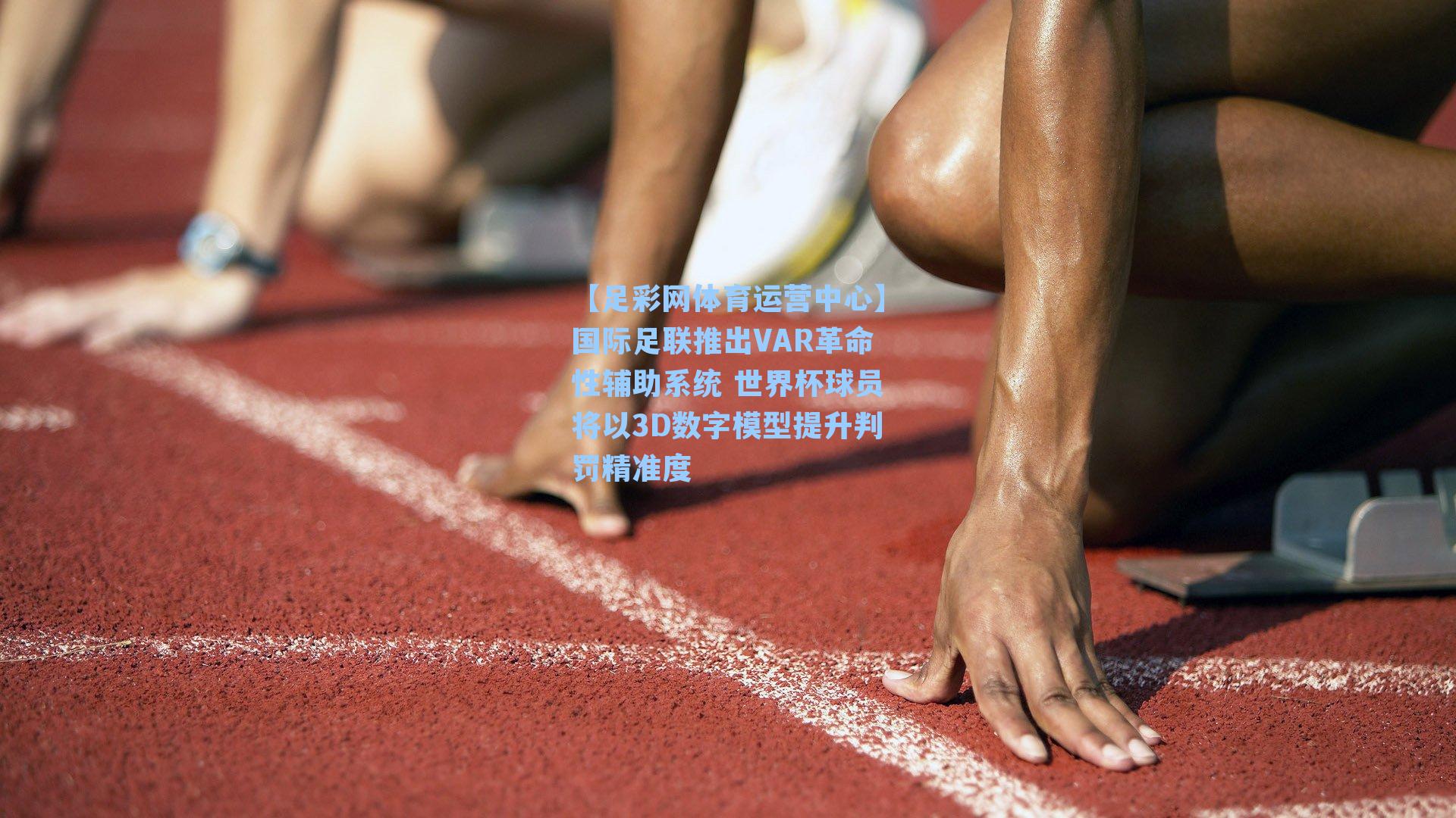国际足联推出VAR革命性辅助系统 世界杯球员将以3D数字模型提升判罚精准度