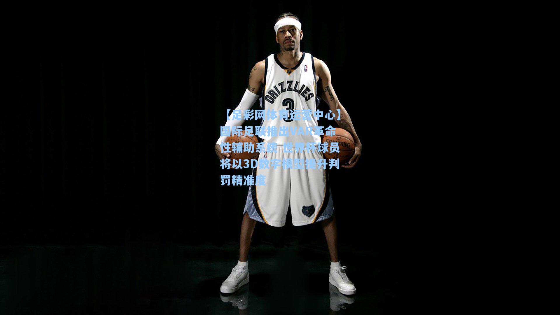 国际足联推出VAR革命性辅助系统 世界杯球员将以3D数字模型提升判罚精准度