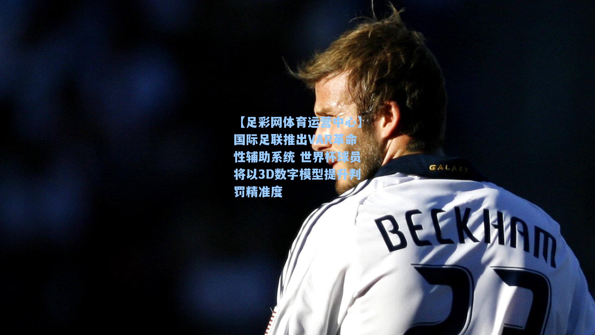 国际足联推出VAR革命性辅助系统 世界杯球员将以3D数字模型提升判罚精准度